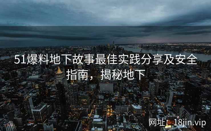 51爆料地下故事最佳实践分享及安全指南，揭秘地下