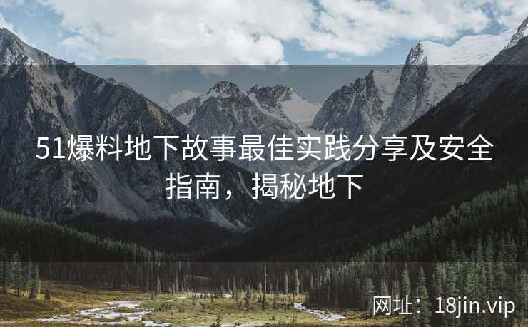 51爆料地下故事最佳实践分享及安全指南，揭秘地下