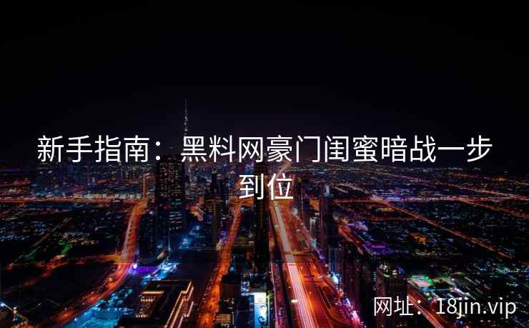 新手指南：黑料网豪门闺蜜暗战一步到位