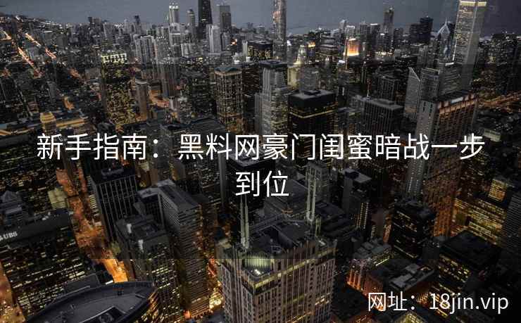新手指南：黑料网豪门闺蜜暗战一步到位