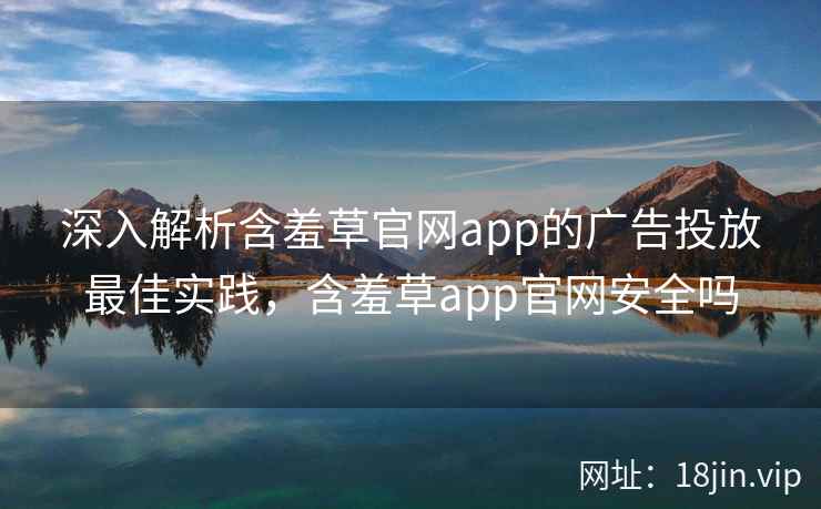 深入解析含羞草官网app的广告投放最佳实践，含羞草app官网安全吗