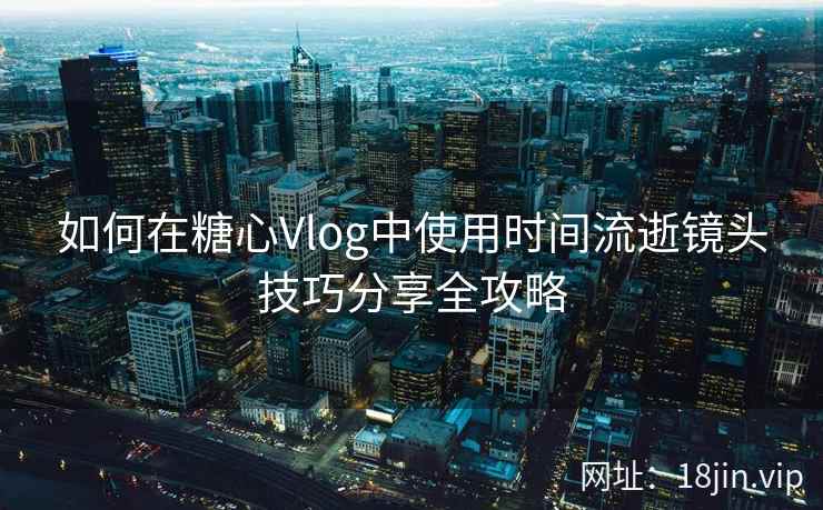 如何在糖心Vlog中使用时间流逝镜头技巧分享全攻略