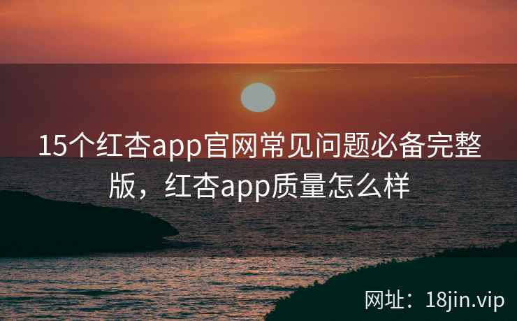 15个红杏app官网常见问题必备完整版，红杏app质量怎么样