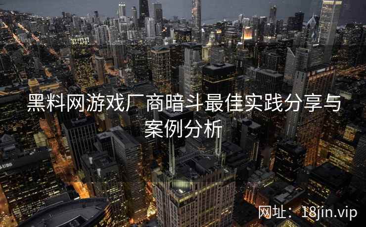 黑料网游戏厂商暗斗最佳实践分享与案例分析